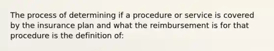 The process of determining if a procedure or service is covered by the insurance plan and what the reimbursement is for that procedure is the definition of: