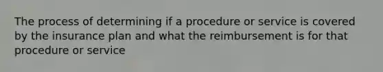 The process of determining if a procedure or service is covered by the insurance plan and what the reimbursement is for that procedure or service