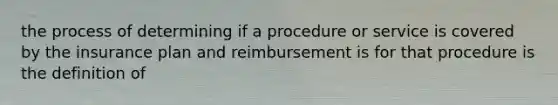 the process of determining if a procedure or service is covered by the insurance plan and reimbursement is for that procedure is the definition of