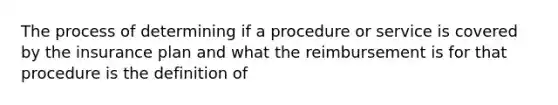 The process of determining if a procedure or service is covered by the insurance plan and what the reimbursement is for that procedure is the definition of