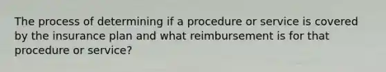 The process of determining if a procedure or service is covered by the insurance plan and what reimbursement is for that procedure or service?