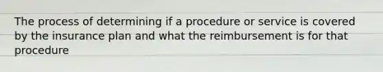 The process of determining if a procedure or service is covered by the insurance plan and what the reimbursement is for that procedure