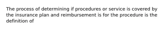 The process of determining if procedures or service is covered by the insurance plan and reimbursement is for the procedure is the definition of