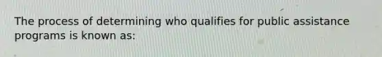 The process of determining who qualifies for public assistance programs is known as: