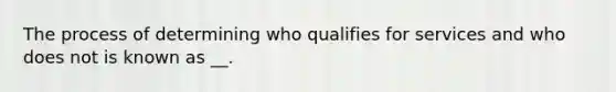 The process of determining who qualifies for services and who does not is known as __.