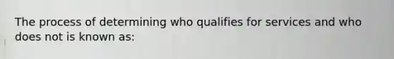 The process of determining who qualifies for services and who does not is known as: