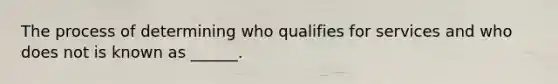 The process of determining who qualifies for services and who does not is known as ______.