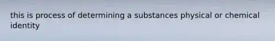 this is process of determining a substances physical or chemical identity