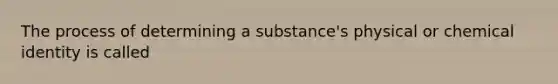 The process of determining a substance's physical or chemical identity is called