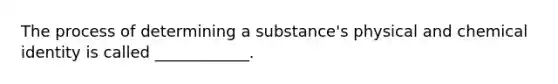 The process of determining a substance's physical and chemical identity is called ____________.