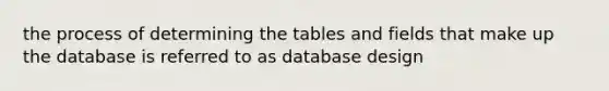 the process of determining the tables and fields that make up the database is referred to as database design