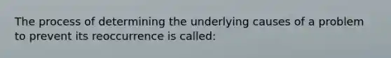 The process of determining the underlying causes of a problem to prevent its reoccurrence is called: