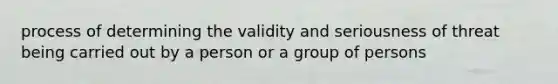 process of determining the validity and seriousness of threat being carried out by a person or a group of persons