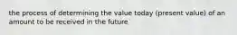 the process of determining the value today (present value) of an amount to be received in the future