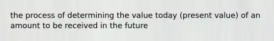 the process of determining the value today (present value) of an amount to be received in the future