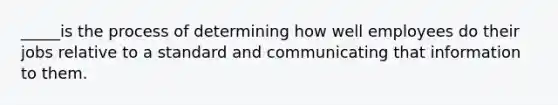 _____is the process of determining how well employees do their jobs relative to a standard and communicating that information to them.