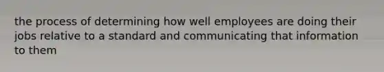 the process of determining how well employees are doing their jobs relative to a standard and communicating that information to them