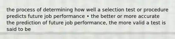 the process of determining how well a selection test or procedure predicts future job performance • the better or more accurate the prediction of future job performance, the more valid a test is said to be