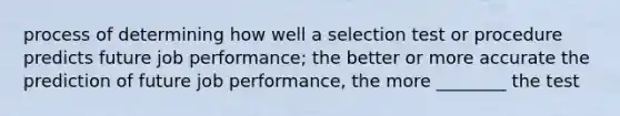 process of determining how well a selection test or procedure predicts future job performance; the better or more accurate the prediction of future job performance, the more ________ the test