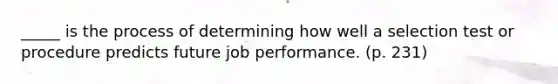 _____ is the process of determining how well a selection test or procedure predicts future job performance. (p. 231)