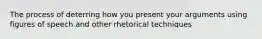 The process of deterring how you present your arguments using figures of speech and other rhetorical techniques