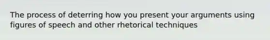 The process of deterring how you present your arguments using figures of speech and other rhetorical techniques