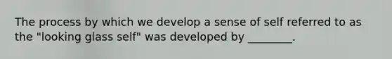 The process by which we develop a sense of self referred to as the "looking glass self" was developed by ________.
