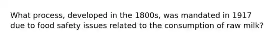 What process, developed in the 1800s, was mandated in 1917 due to food safety issues related to the consumption of raw milk?