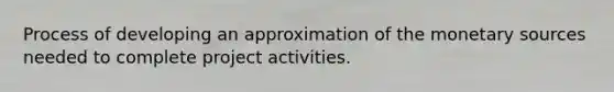 Process of developing an approximation of the monetary sources needed to complete project activities.