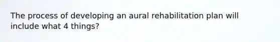 The process of developing an aural rehabilitation plan will include what 4 things?