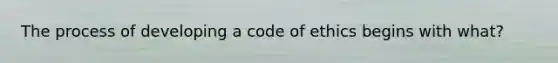 The process of developing a code of ethics begins with what?