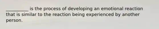 __________ is the process of developing an emotional reaction that is similar to the reaction being experienced by another person.