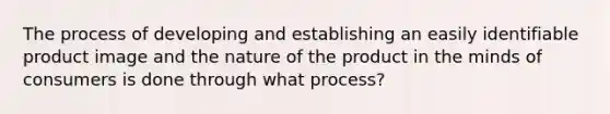 The process of developing and establishing an easily identifiable product image and the nature of the product in the minds of consumers is done through what process?