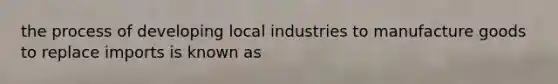 the process of developing local industries to manufacture goods to replace imports is known as