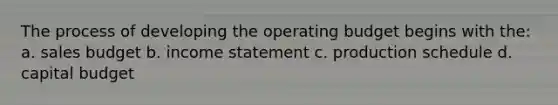 The process of developing the operating budget begins with the: a. sales budget b. income statement c. production schedule d. capital budget