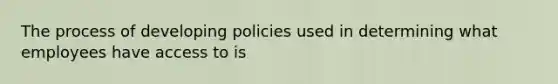 The process of developing policies used in determining what employees have access to is