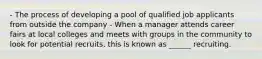 - The process of developing a pool of qualified job applicants from outside the company - When a manager attends career fairs at local colleges and meets with groups in the community to look for potential recruits, this is known as ______ recruiting.