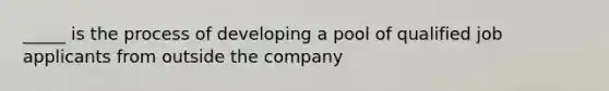 _____ is the process of developing a pool of qualified job applicants from outside the company