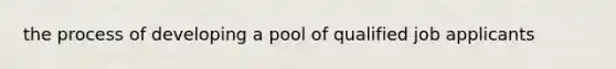 the process of developing a pool of qualified job applicants