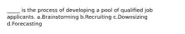 _____ is the process of developing a pool of qualified job applicants. a.Brainstorming b.Recruiting c.Downsizing d.Forecasting