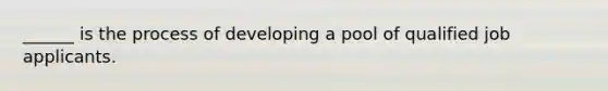 ______ is the process of developing a pool of qualified job applicants.