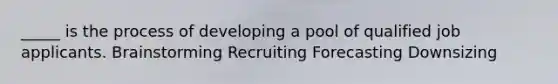 _____ is the process of developing a pool of qualified job applicants. Brainstorming Recruiting Forecasting Downsizing