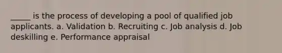 _____ is the process of developing a pool of qualified job applicants. a. Validation b. Recruiting c. Job analysis d. Job deskilling e. Performance appraisal