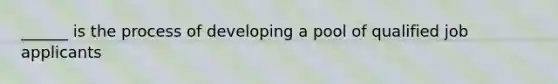 ______ is the process of developing a pool of qualified job applicants