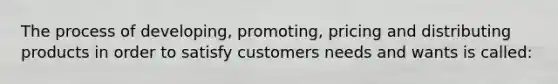 The process of developing, promoting, pricing and distributing products in order to satisfy customers needs and wants is called: