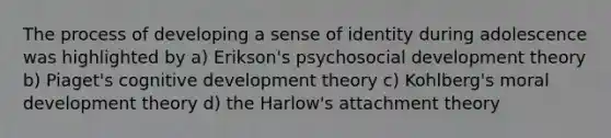 The process of developing a sense of identity during adolescence was highlighted by a) Erikson's psychosocial development theory b) Piaget's cognitive development theory c) Kohlberg's moral development theory d) the Harlow's attachment theory