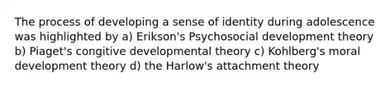 The process of developing a sense of identity during adolescence was highlighted by a) Erikson's Psychosocial development theory b) Piaget's congitive developmental theory c) Kohlberg's moral development theory d) the Harlow's attachment theory