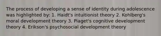 The process of developing a sense of identity during adolescence was highlighted by: 1. Haidt's intuitionist theory 2. Kohlberg's moral development theory 3. Piaget's cognitive development theory 4. Erikson's psychosocial development theory