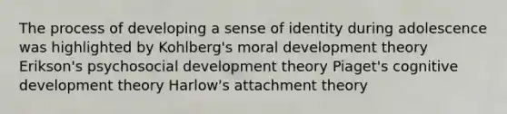 The process of developing a sense of identity during adolescence was highlighted by Kohlberg's moral development theory Erikson's psychosocial development theory Piaget's cognitive development theory Harlow's attachment theory