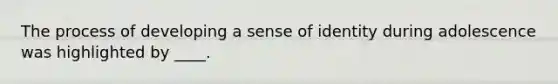 The process of developing a sense of identity during adolescence was highlighted by ____.